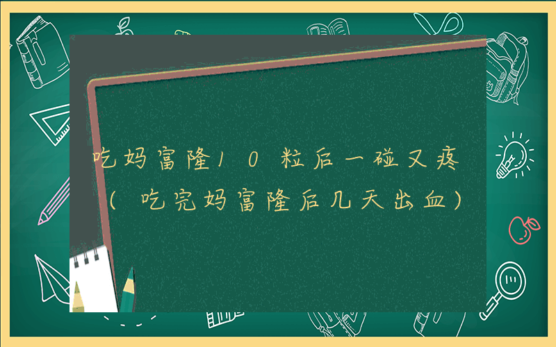 吃妈富隆10粒后一碰又疼 (吃完妈富隆后几天出血)